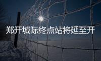 郑开城际终点站将延至开封火车站 有望年内开建