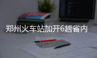 郑州火车站加开6趟省内临客 应对周末短途出行高峰