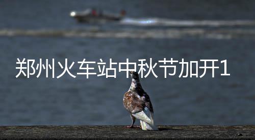 趟临郑州站中车票火车客 加开京广紧张方向秋节