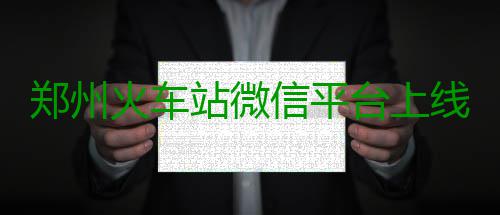 郑州火车站微信平台上线 可查车次车票晚点信息 郑州火车站相关人士介绍