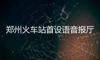 郑州火车站首设语音报厅装置 可提醒去哪个候车厅