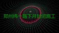 郑州纬一路下月封闭施工 工期70天 机动车将断行