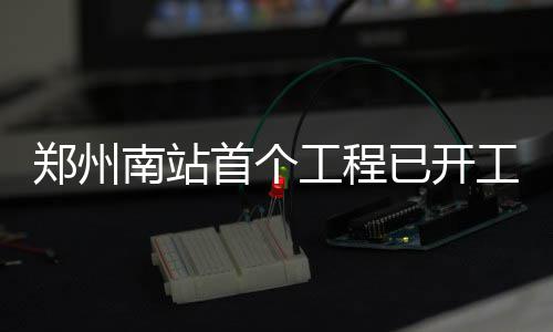 部省辖市通高铁郑州工程工 南站年河南全已开首个