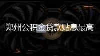 郑州公积金贷款贴息最高可补4000元 9月可申请