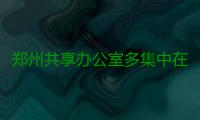 郑州共享办公室多集中在东部 工位租金多在千元以内