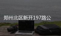 郑州北区新开197路公交 131路、Y820路线路调整