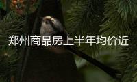 郑州商品房上半年均价近万元 成交火热库存告急
