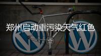 郑州启动重污染天气红色预警 想看到蓝天估计要到下周二