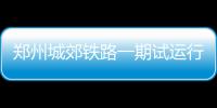 郑州城郊铁路一期试运行 春节前可坐地铁直达机场