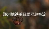 郑州地铁单日线网总客流量首破百万人次