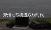 郑州地铁将进双线时代 “1换2”需要上一层下两层