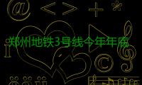 郑州地铁3号线今年年底开工建设 共设21个站点