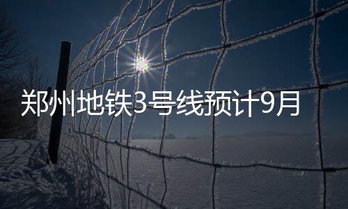 线预7条郑州工 地铁达13号年线月开计9路将