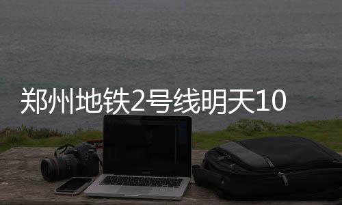 线明天1郑州 坐州地铁0点地铁2号横郑开通可纵