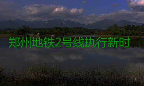 郑州地铁2号线执行新时刻表 最小行车间隔缩至4分18秒 郑州执行最据介绍