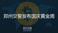 郑州交警发布国庆黄金周出行指南 这些地方易堵