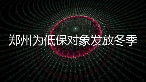 保对象发旬前郑州助 为低到位暖补月中季取放冬