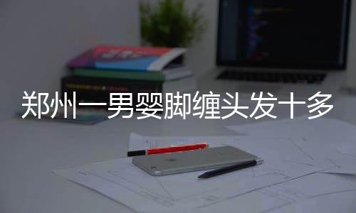 心血管病死亡率远超癌症 管住嘴迈开腿甩掉它 郑州致脚趾险已经勒入肉中