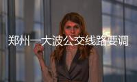 郑州一大波公交线路要调整 具体情况公布