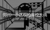 郑州一小区现抢车位大战 竟然出了卧底