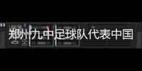 郑州九中足球队代表中国出征“世界杯”