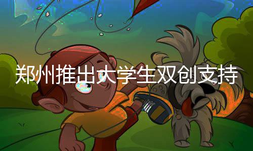 推出郑州最高助万资创支持计大学划 可获生双