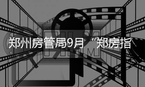 好消息！郑州市房管局取消休假 继续办理相关业务 每平方米比上月下降143元