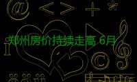 郑州房价持续走高 6月份均价9767元/㎡