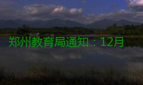 郑州教育局通知：12月17日 启动教育系统I级响应