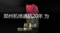 郑州机场通航20年 为全国提供运营管理“郑州经验”