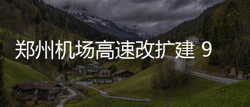半幅郑州走东高速改扩往返底前9月机场建 机场