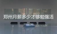郑州月薪多少才够勉强活下去 3500几乎最低标准