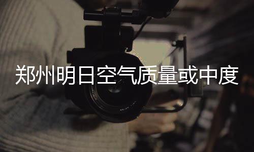 雪明日染 郑州质量周六度污或中河南空气有雨局地