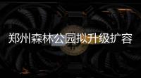郑州森林公园拟升级扩容近3倍 建凤山观赏龙湖