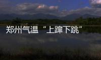 郑州气温“上蹿下跳” 温差大三天过完春夏秋冬