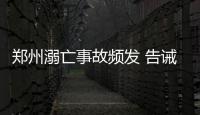 郑州溺亡事故频发 告诫孩子远离这42处危险水域