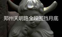 郑州天明路全段围挡月底可拆除 具备通车条件