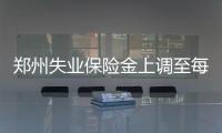 郑州失业保险金上调至每月1376元