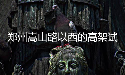 西的郑州高架车日迟期推路以嵩山试通