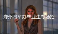 郑州将举办毕业生专场招聘会 1000多个岗位等你来