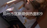 郑州市区新增供热面积910万平方米 俩“引热入郑”项目力争本月开工