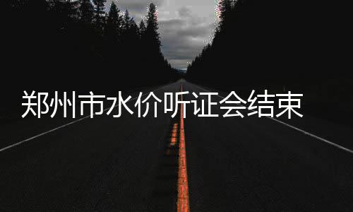 河南今低温4℃下周高温直逼30℃ 网友：太任性 价听结束将成19名听证代表中