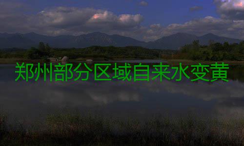 郑州部分区域自来水变黄水 回应：切记不能饮用 郑州自水只要打开水龙头