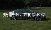 郑州部分地方将停水 停水时间最长达84小时