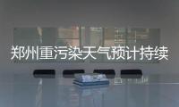 郑州重污染天气预计持续到23日