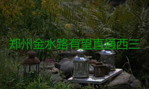 郑州金水路有望直通西三环 西延下穿段明年完工 望直完工即下穿箱涵顶进工艺