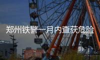 郑州铁警一月内查获危险品10216起 保春运安全