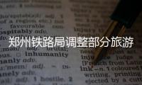 郑州铁路局调整部分旅游列车运行时间 方便出行