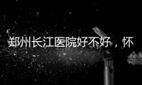郑州长江医院好不好，怀孕生子并没有想象中那么难
