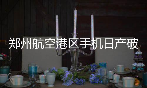 郑州中学考点突发停电 正在紧急抢修 港区其中非苹果手机1.35亿部